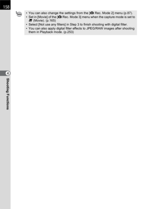 Page 160158
Shooting Functions4
• You can also change the settings from the [A Rec. Mode 2] menu (p.87).
• Set in [Movie] of the [A Rec. Mode 3] menu when the capture mode is set to 
C (Movie). (p.165)
• Select [Not use any filters] in Step 3 to finish shooting with digital filter.
• You can also apply digital filter effects to JPEG/RAW images after shooting 
them in Playback mode. (p.253) 