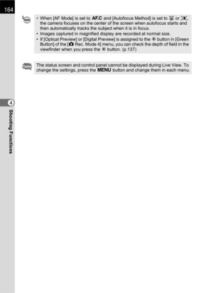 Page 166164
Shooting Functions4
• When [AF Mode] is set to k and [Autofocus Method] is set to I or i, 
the camera focuses on the center of the screen when autofocus starts and 
then automatically tracks the subject when it is in focus.
• Images captured in magnified display are recorded at normal size.
• If [Optical Preview] or [Digital Preview] is assigned to the | button in [Green 
Button] of the [A Rec. Mode 4] menu, you can check the depth of field in the 
viewfinder when you press the | button. (p.137)
The...