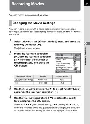 Page 167165
Shooting Functions4
Recording Movies
You can record movies using Live View.
You can record movies with a frame rate (number of frames shot per 
second) at 25 frames per second (fps), monaural audio, and the file format 
set to AVI.
1Select [Movie] in the [A Rec. Mode 3] menu and press the 
four-way controller (5).
The [Movie] screen appears.
2Press the four-way controller 
(5), use the four-way controller 
(23) to select the number of 
recorded pixels, and press the 
4 button.
3Use the four-way...