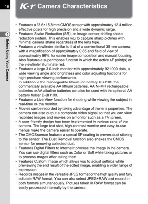 Page 1816
Before Using Your Camera1
W Camera Characteristics
• Features a 23.6×15.8 mm CMOS sensor with approximately 12.4 million 
effective pixels for high precision and a wide dynamic range.
• Features Shake Reduction (SR), an image sensor shifting shake 
reduction system. This enables you to capture sharp pictures with 
minimal camera shake regardless of the lens type.
• Features a viewfinder similar to that of a conventional 35 mm camera, 
with a magnification of approximately 0.85 and field of view of...