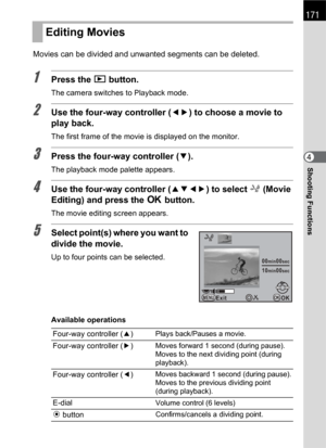 Page 173171
Shooting Functions4 Movies can be divided and unwanted segments can be deleted.
1Press the Q button.
The camera switches to Playback mode.
2Use the four-way controller (45) to choose a movie to 
play back.
The first frame of the movie is displayed on the monitor.
3Press the four-way controller (3).
The playback mode palette appears.
4Use the four-way controller (2345) to select [ (Movie 
Editing) and press the 4 button.
The movie editing screen appears.
5Select point(s) where you want to 
divide the...