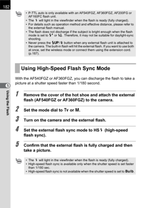 Page 184182
Using the Flash5With the AF540FGZ or AF360FGZ, you can discharge the flash to take a 
picture at a shutter speed faster than 1/180 second.
1Remove the cover of the hot shoe and attach the external 
flash (AF540FGZ or AF360FGZ) to the camera.
2Set the mode dial to b or a.
3Turn on the camera and the external flash.
4Set the external flash sync mode to HSb (high-speed 
flash sync).
5Confirm that the external flash is fully charged and then 
take a picture.
• P-TTL auto is only available with an...