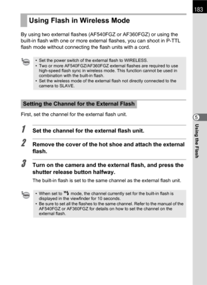 Page 185183
Using the Flash5 By using two external flashes (AF540FGZ or AF360FGZ) or using the 
built-in flash with one or more external flashes, you can shoot in P-TTL 
flash mode without connecting the flash units with a cord.
First, set the channel for the external flash unit.
1Set the channel for the external flash unit.
2Remove the cover of the hot shoe and attach the external 
flash.
3Turn on the camera and the external flash, and press the 
shutter release button halfway.
The built-in flash is set to the...