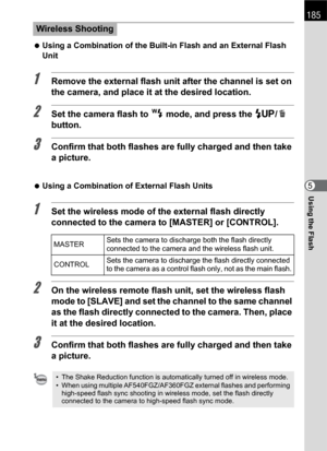 Page 187185
Using the Flash5  Using a Combination of the Built-in Flash and an External Flash 
Unit
1Remove the external flash unit after the channel is set on 
the camera, and place it at the desired location.
2Set the camera flash to r mode, and press the K/i 
button.
3Confirm that both flashes are fully charged and then take 
a picture.
 Using a Combination of External Flash Units
1Set the wireless mode of the external flash directly 
connected to the camera to [MASTER] or [CONTROL].
2On the wireless remote...