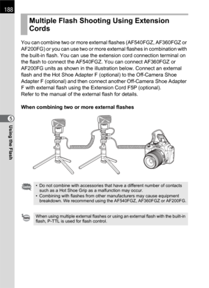 Page 190188
Using the Flash5You can combine two or more external flashes (AF540FGZ, AF360FGZ or 
AF200FG) or you can use two or more external flashes in combination with 
the built-in flash. You can use the extension cord connection terminal on 
the flash to connect the AF540FGZ. You can connect AF360FGZ or 
AF200FG units as shown in the illustration below. Connect an external 
flash and the Hot Shoe Adapter F (optional) to the Off-Camera Shoe 
Adapter F (optional) and then connect another Off-Camera Shoe...