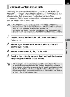 Page 191189
Using the Flash5 Combining two or more external flashes (AF540FGZ, AF360FGZ or 
AF200FG) or using an external flash in combination with the built-in flash 
allows multiple flash photography (contrast-control-sync flash 
photography). This is based on the difference between the amounts of 
light discharged from multiple units.
1Connect the external flash to the camera indirectly. 
Refer to p.187.
2Set the sync mode for the external flash to contrast-
control-sync mode.
3Set the mode dial to e, K, b, c...