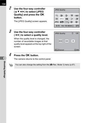 Page 196194
Shooting Settings6
2Use the four-way controller 
(2345) to select [JPEG 
Quality] and press the 4 
button.
The [JPEG Quality] screen appears.
3Use the four-way controller 
(45) to select a quality level.
When the quality level is changed, the 
number of recordable images at that 
quality level appears at the top right of the 
screen. 
4Press the 4 button.
The camera returns to the control panel.
You can also change the setting from the [A Rec. Mode 1] menu (p.87).
12M
[37]
JPEG
HDRHDROFFOFFOFFOFF...