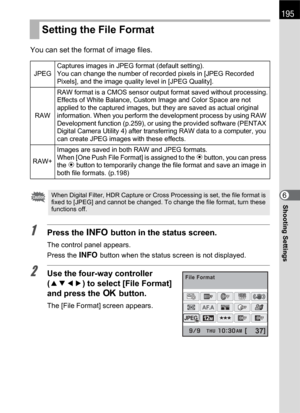 Page 197195
Shooting Settings6 You can set the format of image files.
1Press the M button in the status screen.
The control panel appears.
Press the M button when the status screen is not displayed.
2Use the four-way controller 
(2345) to select [File Format] 
and press the 4 button.
The [File Format] screen appears.
Setting the File Format
JPEGCaptures images in JPEG format (default setting). 
You can change the number of recorded pixels in [JPEG Recorded 
Pixels], and the image quality level in [JPEG...