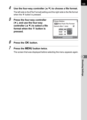 Page 201199
Shooting Settings6
4Use the four-way controller (23) to choose a file format.
The left side is the [File Format] setting and the right side is the file format 
when the | button is pressed.
5Press the four-way controller 
(5), and use the four-way 
controller (23) to select a file 
format when the |button is 
pressed.
6Press the 4 button.
7Press the 3 button twice.
The screen that was displayed before selecting the menu appears again.
Green Button
Cancel after 1 shotOne Push File Format
JPEG
RAW...