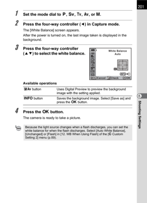 Page 203201
Shooting Settings6
1Set the mode dial to e, K, b, c, or a.
2Press the four-way controller (4) in Capture mode.
The [White Balance] screen appears.
After the power is turned on, the last image taken is displayed in the 
background.
3Press the four-way controller 
(23) to select the white balance.
Available operations
4Press the 4 button.
The camera is ready to take a picture.
mc button Uses Digital Preview to preview the background 
image with the setting applied.
M button Saves the background image....