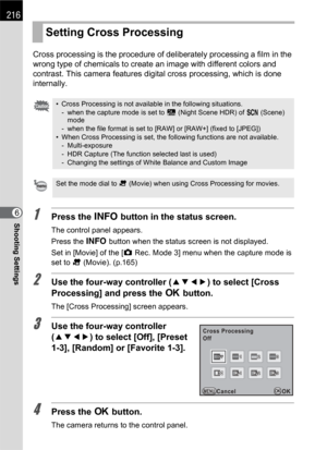 Page 218216
Shooting Settings6Cross processing is the procedure of deliberately processing a film in the 
wrong type of chemicals to create an image with different colors and 
contrast. This camera features digital cross processing, which is done 
internally.1Press the M button in the status screen.
The control panel appears.
Press the M button when the status screen is not displayed.
Set in [Movie] of the [A Rec. Mode 3] menu when the capture mode is 
set to C (Movie). (p.165)
2Use the four-way controller...