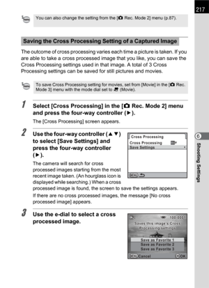 Page 219217
Shooting Settings6 The outcome of cross processing varies each time a picture is taken. If you 
are able to take a cross processed image that you like, you can save the 
Cross Processing settings used in that image. A total of 3 Cross 
Processing settings can be saved for still pictures and movies.
1Select [Cross Processing] in the [A Rec. Mode 2] menu 
and press the four-way controller (5).
The [Cross Processing] screen appears.
2Use the four-way controller (23) 
to select [Save Settings] and 
press...