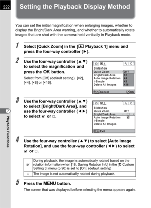 Page 224222
Playback Functions7
Setting the Playback Display Method
You can set the initial magnification when enlarging images, whether to 
display the Bright/Dark Area warning, and whether to automatically rotate 
images that are shot with the camera held vertically in Playback mode.
1Select [Quick Zoom] in the [Q Playback 1] menu and 
press the four-way controller (5).
2Use the four-way controller (23) 
to select the magnification and 
press the 4 button.
Select from [Off] (default setting), [×2], 
[×4], [×8]...