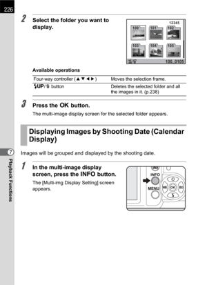 Page 228226
Playback Functions7
2Select the folder you want to 
display.
Available operations
3Press the 4 button.
The multi-image display screen for the selected folder appears.
Images will be grouped and displayed by the shooting date.
1In the multi-image display 
screen, press the M button.
The [Multi-img Display Setting] screen 
appears.
Four-way controller (2345) Moves the selection frame.
K/i button Deletes the selected folder and all 
the images in it. (p.238)
Displaying Images by Shooting Date (Calendar...