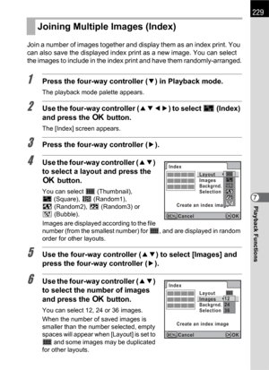 Page 231229
Playback Functions7 Join a number of images together and display them as an index print. You 
can also save the displayed index print as a new image. You can select 
the images to include in the index print and have them randomly-arranged.
1Press the four-way controller (3) in Playback mode.
The playback mode palette appears.
2Use the four-way controller (2345) to select p(Index) 
and press the 4 button.
The [Index] screen appears.
3Press the four-way controller (5).
4Use the four-way controller (23)...