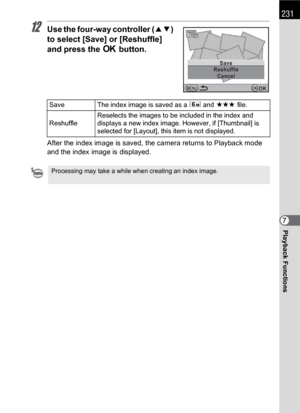 Page 233231
Playback Functions7
12Use the four-way controller (23) 
to select [Save] or [Reshuffle] 
and press the 4 button.
After the index image is saved, the camera returns to Playback mode 
and the index image is displayed.
Save The index image is saved as a P and C file.
ReshuffleReselects the images to be included in the index and 
displays a new index image. However, if [Thumbnail] is 
selected for [Layout], this item is not displayed.
Processing may take a while when creating an index image.
MENU
Cancel...
