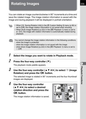 Page 237235
Playback Functions7
Rotating Images
You can rotate an image counterclockwise in 90° increments at a time and 
save the rotated image. The image rotation information is saved with the 
image and during playback it will be displayed in portrait orientation.
1Select the image you want to rotate in Playback mode.
2Press the four-way controller (3).
The playback mode palette appears.
3Use the four-way controller (2345) to select s(Image 
Rotation) and press the 4 button.
The selected image is rotated in...