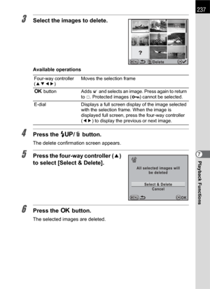 Page 239237
Playback Functions7
3Select the images to delete.
Available operations
4Press the K/i button.
The delete confirmation screen appears.
5Press the four-way controller (2) 
to select [Select & Delete].
6Press the 4 button.
The selected images are deleted.
Four-way controller 
(2345)Moves the selection frame
4 button Adds O and selects an image. Press again to return 
to P. Protected images (Z) cannot be selected.
E-dial Displays a full screen display of the image selected 
with the selection frame. When...