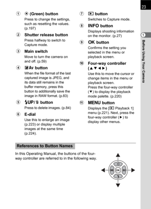 Page 25Before Using Your Camera1
23
In this Operating Manual, the buttons of the four-
way controller are referred to in the following way.
1| (Green) button
Press to change the settings, 
such as resetting the values. 
(p.197)
2Shutter release button
Press halfway to switch to 
Capture mode.
3Main switch
Move to turn the camera on 
and off. (p.59)
4mc button
When the file format of the last 
captured image is JPEG, and 
its data still remains in the 
buffer memory, press this 
button to additionally save the...