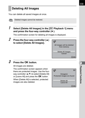 Page 241239
Playback Functions7 You can delete all saved images at once.
1Select [Delete All Images] in the [QPlayback 1] menu 
and press the four-way controller (5).
The confirmation screen for deleting all images is displayed.
2Press the four-way controller (2) 
to select [Delete All Images].
3Press the 4 button.
All images are deleted.
The confirmation screen appears when 
there are protected images. Use the four-
way controller (23) to select [Delete All] 
or [Leave All] and press the 4 button.
When [Delete...