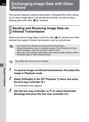 Page 246244
Playback Functions7
Exchanging Image Data with Other 
Devices
This camera features infrared transmission (IrSimple/IrSS) which allows 
you to send image data to cell phones and printers, as well as play a 
dueling game with other W cameras.
Send and receive image data to and from other W cameras and other 
devices that support infrared transmission, such as cell phones.
1To send an image via infrared transmission, first select the 
image in Playback mode.
2Select [IrSimple] in the [Q Playback 1] menu...