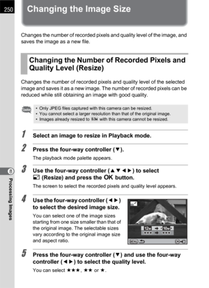 Page 252250
Processing Images8
Changing the Image Size
Changes the number of recorded pixels and quality level of the image, and 
saves the image as a new file.
Changes the number of recorded pixels and quality level of the selected 
image and saves it as a new image. The number of recorded pixels can be 
reduced while still obtaining an image with good quality.
1Select an image to resize in Playback mode.
2Press the four-way controller (3).
The playback mode palette appears.
3Use the four-way controller (2345)...