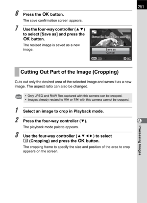 Page 253251
Processing Images8
6Press the 4 button.
The save confirmation screen appears.
7Use the four-way controller (23) 
to select [Save as] and press the 
4 button.
The resized image is saved as a new 
image.
Cuts out only the desired area of the selected image and saves it as a new 
image. The aspect ratio can also be changed.
1Select an image to crop in Playback mode.
2Press the four-way controller (3).
The playback mode palette appears.
3Use the four-way controller (2345) to select 
o(Cropping) and press...