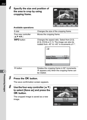 Page 254252
Processing Images8
4Specify the size and position of 
the area to crop by using 
cropping frame.
Available operations
5Press the 4 button.
The save confirmation screen appears.
6Use the four-way controller (23) 
to select [Save as] and press the 
4 button.
The cropped image is saved as a new 
image.
E-dial Changes the size of the cropping frame.
Four-way controller 
(2345)Moves the cropping frame.
M button Changes the aspect ratio. Select from [3:2], 
[4:3], [16:9] or [1:1]. The image can also be...