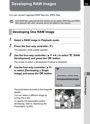 Page 261259
Processing Images8
Developing RAW Images
You can convert captured RAW files into JPEG files.
1Select a RAW image in Playback mode.
2Press the four-way controller (3).
The playback mode palette appears.
3Use the four-way controller (2345) to select h(RAW 
Development) and press the 4 button.
The screen to select a development method is displayed.
4Use the four-way controller (23) 
to select [Developing a Single 
Image] and press the 4 button.
The parameters recorded in the image file 
appear.
You can...