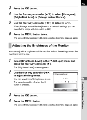 Page 279277
Changing Additional Settings9
3Press the 4 button.
4Use the four-way controller (23) to select [Histogram], 
[Bright/Dark Area] or [Enlarge Instant Review].
5Use the four-way controller (45) to select O or P.
When [Enlarge Instant Review] is set to O (default setting), you can 
magnify the image with the e-dial. (p.223)
6Press the 3 button twice.
The screen that was displayed before selecting the menu appears again.
You can adjust the brightness of the monitor. Adjust the settings when the 
monitor...