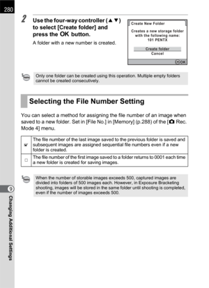 Page 282280
Changing Additional Settings9
2Use the four-way controller (23) 
to select [Create folder] and 
press the 4 button.
A folder with a new number is created.
You can select a method for assigning the file number of an image when 
saved to a new folder. Set in [File No.] in [Memory] (p.288) of the [A Rec. 
Mode 4] menu. 
Only one folder can be created using this operation. Multiple empty folders 
cannot be created consecutively.
Selecting the File Number Setting
OThe file number of the last image saved...