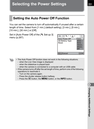 Page 283281
Changing Additional Settings9
Selecting the Power Settings
You can set the camera to turn off automatically if unused after a certain 
length of time. Select from [1 min.] (default setting), [3 min.], [5 min.], 
[10 min.], [30 min.] or [Off].
Set in [Auto Power Off] of the [RSet-up 3] 
menu (p.267).
Setting the Auto Power Off Function
• The Auto Power Off function does not work in the following situations.
- when the Live View image is displayed
- when the slideshow is played back
- when the camera...