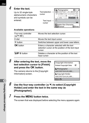 Page 286284
Changing Additional Settings9
4Enter the text.
Up to 32 single-byte 
alphanumeric characters 
and symbols can be 
entered.
Available operations
5After entering the text, move the 
text selection cursor to [Finish] 
and press the 4 button.
The camera returns to the [Copyright 
Information] screen.
6Use the four-way controller (23) to select [Copyright 
Holder] and enter the text in the same way as 
[Photographer].
7Press the 3 button twice.
The screen that was displayed before selecting the menu...