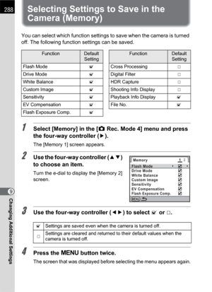 Page 290288
Changing Additional Settings9
Selecting Settings to Save in the 
Camera (Memory)
You can select which function settings to save when the camera is turned 
off. The following function settings can be saved.
1Select [Memory] in the [A Rec. Mode 4] menu and press 
the four-way controller (5).
The [Memory 1] screen appears.
2Use the four-way controller (23) 
to choose an item.
Turn the e-dial to display the [Memory 2] 
screen.
3Use the four-way controller (45) to select O or P.
4Press the 3 button...