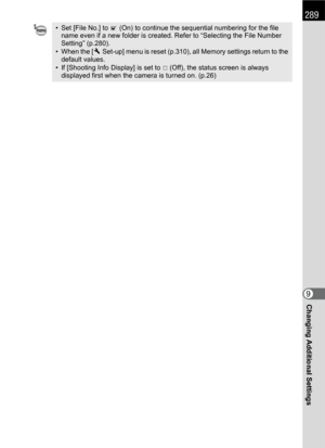 Page 291289
Changing Additional Settings9
• Set [File No.] to O (On) to continue the sequential numbering for the file 
name even if a new folder is created. Refer to “Selecting the File Number 
Setting” (p.280).
• When the [RSet-up] menu is reset (p.310), all Memory settings return to the 
default values.
• If [Shooting Info Display] is set to P (Off), the status screen is always 
displayed first when the camera is turned on. (p.26) 