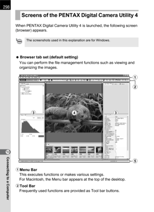 Page 300298
Connecting to a Computer10When PENTAX Digital Camera Utility 4 is launched, the following screen 
(browser) appears.
 Browser tab set (default setting)
You can perform the file management functions such as viewing and 
organizing the images.
1Menu Bar
This executes functions or makes various settings.
For Macintosh, the Menu bar appears at the top of the desktop.
2Tool Bar
Frequently used functions are provided as Tool bar buttons.
Screens of the PENTAX Digital Camera Utility 4
The screenshots used...