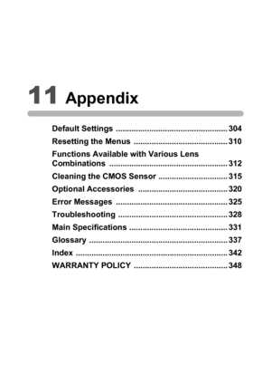 Page 30511Appendix
Default Settings  .................................................. 304
Resetting the Menus  .......................................... 310
Functions Available with Various Lens 
Combinations ..................................................... 312
Cleaning the CMOS Sensor ............................... 315
Optional Accessories  ........................................ 320
Error Messages  .................................................. 325
Troubleshooting...