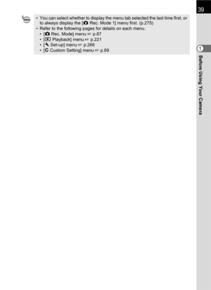 Page 41Before Using Your Camera1
39
• You can select whether to display the menu tab selected the last time first, or 
to always display the [A Rec. Mode 1] menu first. (p.275)
• Refer to the following pages for details on each menu.
•[A Rec. Mode] menu 1 p.87
•[Q Playback] menu 1 p.221
•[R Set-up] menu 1 p.266
•[A Custom Setting] menu 1 p.89 