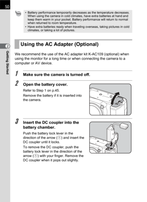 Page 5250
Getting Started2
We recommend the use of the AC adapter kit K-AC109 (optional) when 
using the monitor for a long time or when connecting the camera to a 
computer or AV device.
1Make sure the camera is turned off.
2Open the battery cover.
Refer to Step 1 on p.45.
Remove the battery if it is inserted into 
the camera.
3Insert the DC coupler into the 
battery chamber.
Push the battery lock lever in the 
direction of the arrow (1) and insert the 
DC coupler until it locks.
To remove the DC coupler, push...