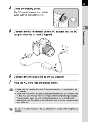 Page 5351
Getting Started2
4Close the battery cover.
The DC coupler’s connection cable is 
pulled out from the battery cover.
5Connect the DC terminals on the AC adapter and the DC 
coupler with the 2 marks aligned.
6Connect the AC plug cord to the AC adapter.
7Plug the AC cord into the power outlet.
• Make sure the camera is turned off before connecting or disconnecting the 
AC adapter.
• Make sure connections are secure between the terminals. SD Memory Card 
or data may be corrupted if disconnected while the...