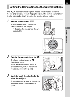 Page 7169
Basic Operations3 The W features various capture modes, focus modes, and drive 
modes for expressing your photographic vision. This section explains how 
to take pictures by simply pressing the shutter release button.
1Set the mode dial to I.
The camera will select the optimal 
capture mode for the subject.
1 Selecting the Appropriate Capture 
Mode (p.91)
2Set the focus mode lever to =.
The focus mode changes to = 
(Autofocus) mode. 
When the shutter release button is 
pressed halfway in =, the camera...