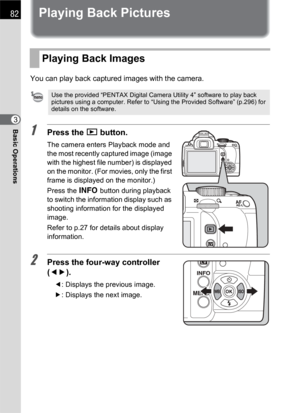 Page 8482
Basic Operations3
Playing Back Pictures
You can play back captured images with the camera.
1Press the Q button.
The camera enters Playback mode and 
the most recently captured image (image 
with the highest file number) is displayed 
on the monitor. (For movies, only the first 
frame is displayed on the monitor.)
Press the M button during playback 
to switch the information display such as 
shooting information for the displayed 
image.
Refer to p.27 for details about display 
information.
2Press the...