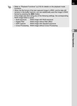 Page 8583
Basic Operations3
• Refer to “Playback Functions” (p.219) for details on the playback mode 
functions.
• When the file format of the last captured image is JPEG, and its data still 
remains in the buffer memory, you can additionally save the image in RAW 
format by pressing the mc button.
If the image was shot using any of the following settings, the corresponding 
RAW image listed is saved.
• Multi-exposure RAW image with Multi-exposure
• Digital Filter RAW image without filter effect
• HDR Capture...