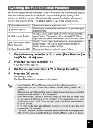 Page 10199
3Taking Pictures
The Face Detection function locates faces in the frame and automatically adjusts 
the focus and exposure for those faces. You can change the setting of the 
function so that the camera will automatically release the shutter when one or 
more of the subjects smile. The default setting is  I (Face Detection On).
1Use the four-way controller (23) to select [Face Detection] in 
the [ A Rec. Mode] menu.
2Press the four-way controller ( 5).A pull-down menu appears.
3Use the four-way...