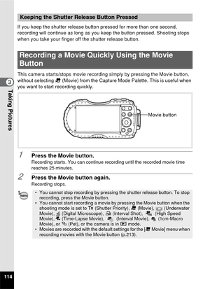 Page 116114
3Taking Pictures
If you keep the shutter release button pressed for more than one second, 
recording will continue as long as you k eep the button pressed. Shooting stops 
when you take your finger off the shutter release button.
This camera starts/stops movie recording simply by pressing the Movie button, 
without selecting  C (Movie) from the Capture Mode  Palette. This is useful when 
you want to start recording quickly.
1Press the Movie button.Recording starts. You can continue recording until...