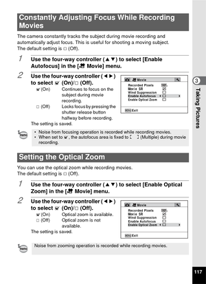 Page 119117
3Taking Pictures
The camera constantly tracks the subject during movie recording and 
automatically adjust focus. This is useful for shooting a moving subject.
The default setting is  P (Off).
1Use the four-way controller ( 23) to select [Enable 
Autofocus] in the [ C Movie] menu.
2Use the four-way controller ( 45) 
to select  O (On)/P (Off).
O (On) Continues to focus on the 
subject during movie 
recording.
P   (Off) Locks focus by pressing the 
shutter release button 
halfway before recording.
The...