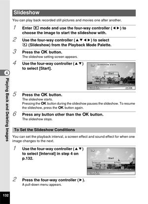 Page 134132
4Playing Back and Deleting Images
You can play back recorded still pictures and movies one after another.
1Enter Q mode and use the four-way controller ( 45) to 
choose the image to start the slideshow with.
2Use the four-way controller ( 2345) to select 
u (Slideshow) from the Playback Mode Palette.
3Press the  4 button.The slideshow setting screen appears.
4Use the four-way controller ( 23) 
to select [Start].
5Press the  4 button.The slideshow starts.
Pressing the 4  button during the slideshow...