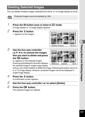 Page 139137
4Playing Back and Deleting Images
You can delete multiple images selected from the 6- or 12-image display at once.
1Press the f button once or twice in  Q mode.
6-image display or 12-image display appears.
2Press the  i button.
P appears on the images.
3Use the four-way controller 
(2345) to choose the images 
that you want to delete and press 
the  4 button.
O appears on the selected images.
Pressing and holding the  y button displays 
the selected image in single-image display 
and you can check...