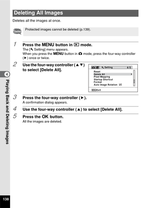 Page 140138
4Playing Back and Deleting Images
Deletes all the images at once.
1Press the 3 button in  Q mode.The [ W Setting] menu appears.
When you press the  3 button in  A mode, press the four-way controller 
( 5 ) once or twice.
2Use the four-way controller ( 23) 
to select [Delete All].
3Press the four-way controller ( 5).A confirmation dialog appears.
4Use the four-way controller (2) to select [Delete All].
5Press the 4 button.All the images are deleted.
Deleting All Images
Protected images cannot be...