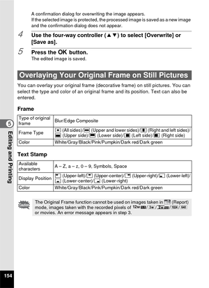 Page 156154
5Editing and Printing
A confirmation dialog for overwriting the image appears.
If the selected image is protected, the processed image is saved as a new image 
and the confirmation dialog does not appear.
4Use the four-way controller (23) to select [Overwrite] or 
[Save as].
5Press the  4 button.The edited image is saved.
You can overlay your origi nal frame (decorative frame)  on still pictures. You can 
select the type and color of an original frame and its position. Text can also be 
entered....